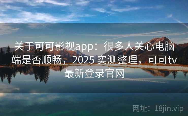 关于可可影视app：很多人关心电脑端是否顺畅，2025 实测整理，可可tv最新登录官网