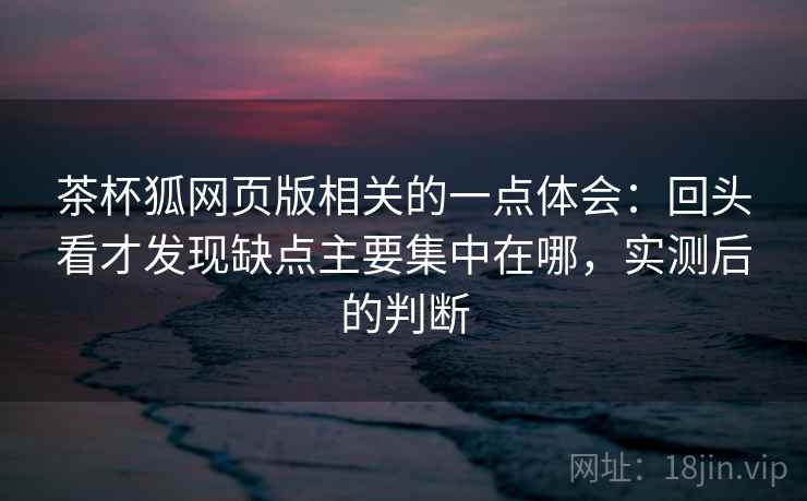 茶杯狐网页版相关的一点体会：回头看才发现缺点主要集中在哪，实测后的判断