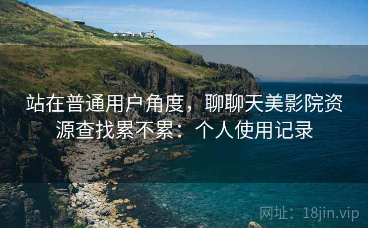 站在普通用户角度，聊聊天美影院资源查找累不累：个人使用记录