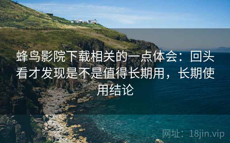 蜂鸟影院下载相关的一点体会：回头看才发现是不是值得长期用，长期使用结论