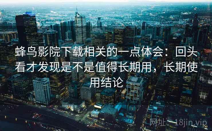 蜂鸟影院下载相关的一点体会：回头看才发现是不是值得长期用，长期使用结论