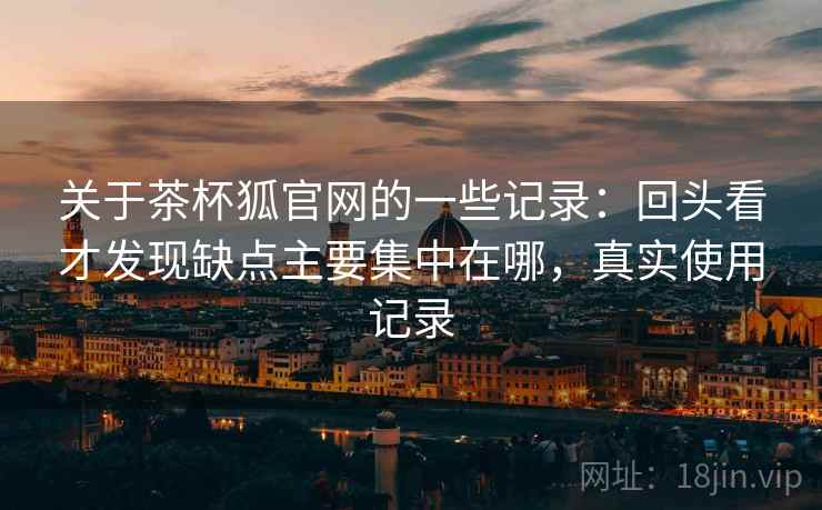 关于茶杯狐官网的一些记录：回头看才发现缺点主要集中在哪，真实使用记录