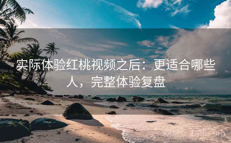 实际体验红桃视频之后：更适合哪些人，完整体验复盘