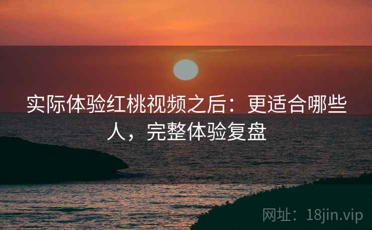 实际体验红桃视频之后：更适合哪些人，完整体验复盘