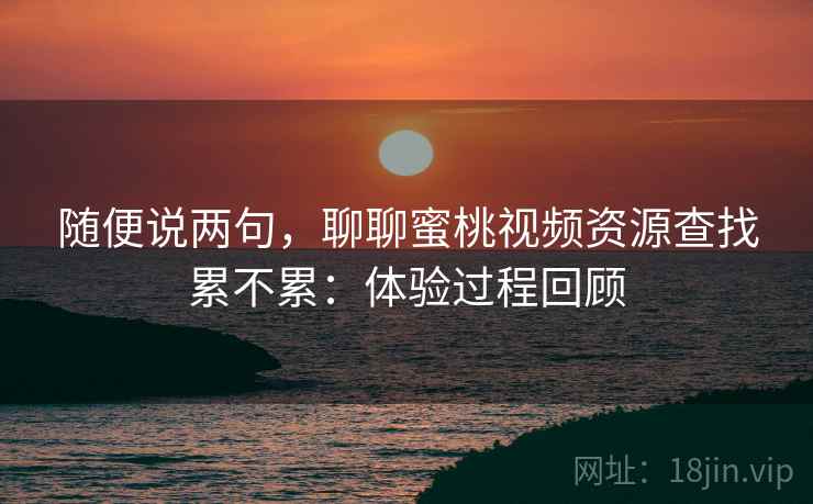 随便说两句，聊聊蜜桃视频资源查找累不累：体验过程回顾