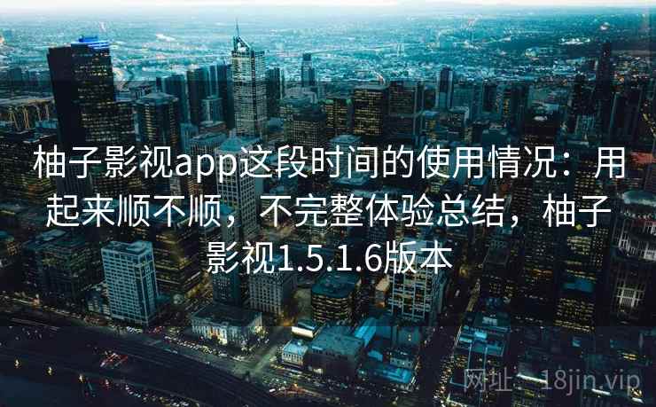 柚子影视app这段时间的使用情况：用起来顺不顺，不完整体验总结，柚子影视1.5.1.6版本