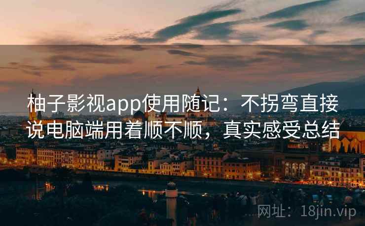柚子影视app使用随记：不拐弯直接说电脑端用着顺不顺，真实感受总结