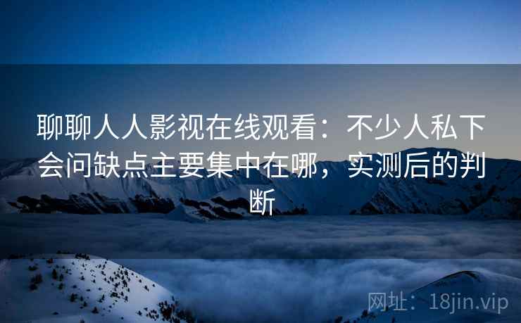 聊聊人人影视在线观看：不少人私下会问缺点主要集中在哪，实测后的判断
