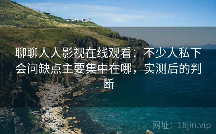 聊聊人人影视在线观看：不少人私下会问缺点主要集中在哪，实测后的判断