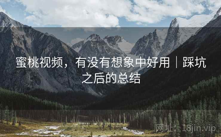 蜜桃视频，有没有想象中好用｜踩坑之后的总结
