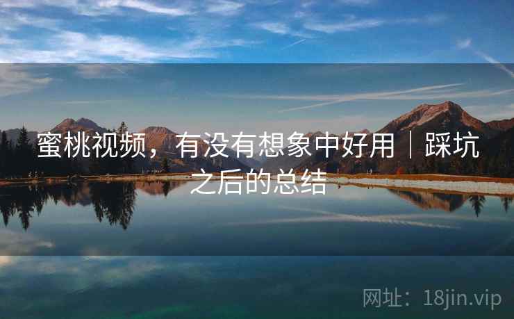 蜜桃视频，有没有想象中好用｜踩坑之后的总结