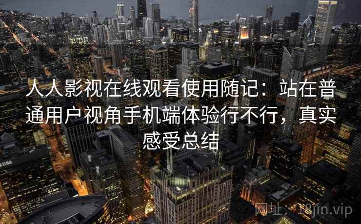 人人影视在线观看使用随记：站在普通用户视角手机端体验行不行，真实感受总结