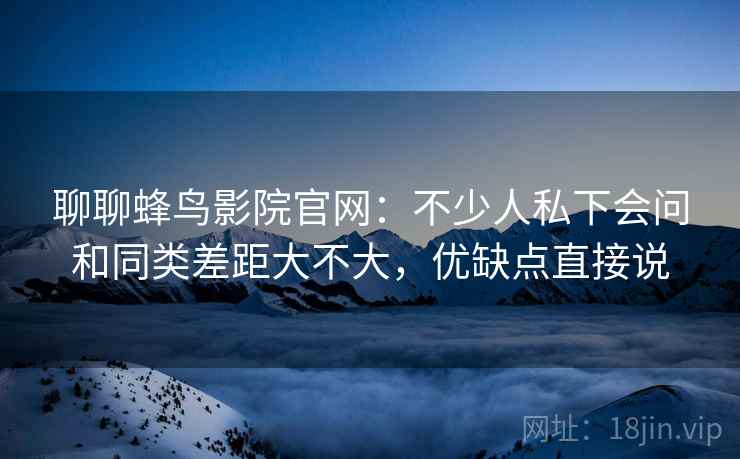 聊聊蜂鸟影院官网：不少人私下会问和同类差距大不大，优缺点直接说