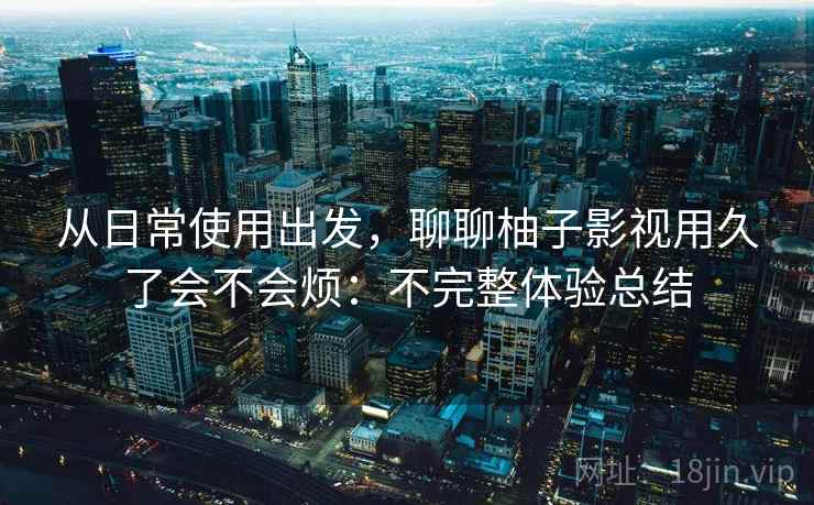 从日常使用出发，聊聊柚子影视用久了会不会烦：不完整体验总结