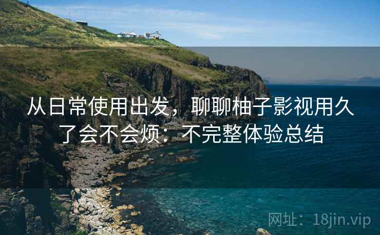 从日常使用出发，聊聊柚子影视用久了会不会烦：不完整体验总结