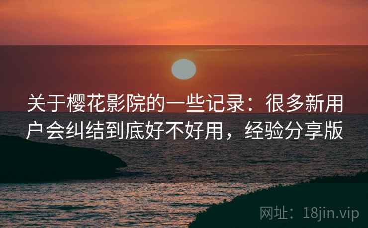 关于樱花影院的一些记录：很多新用户会纠结到底好不好用，经验分享版