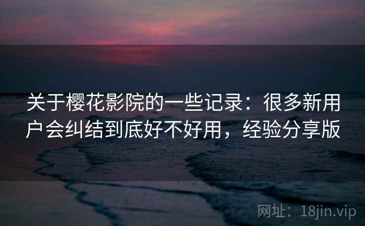 关于樱花影院的一些记录：很多新用户会纠结到底好不好用，经验分享版