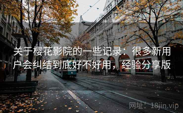 关于樱花影院的一些记录：很多新用户会纠结到底好不好用，经验分享版