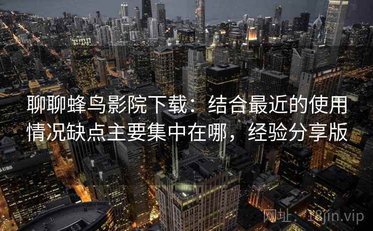 聊聊蜂鸟影院下载：结合最近的使用情况缺点主要集中在哪，经验分享版