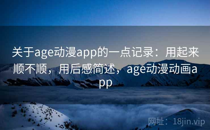 关于age动漫app的一点记录：用起来顺不顺，用后感简述，age动漫动画app