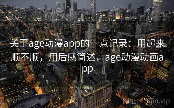 关于age动漫app的一点记录：用起来顺不顺，用后感简述，age动漫动画app