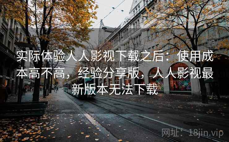 实际体验人人影视下载之后：使用成本高不高，经验分享版，人人影视最新版本无法下载