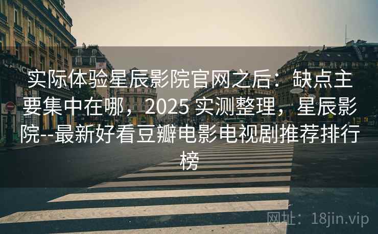 实际体验星辰影院官网之后:缺点主要集中在哪,2025 实测整理,星辰影院--最新好看豆瓣电影电视剧推荐排行榜 实际体验星辰影院官网之后:缺点主要集中在哪,2025 实测整理,星辰影院--最新好看豆瓣电影电视剧推荐排行榜