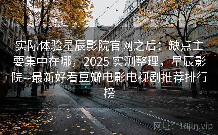 实际体验星辰影院官网之后:缺点主要集中在哪,2025 实测整理,星辰影院--最新好看豆瓣电影电视剧推荐排行榜 实际体验星辰影院官网之后:缺点主要集中在哪,2025 实测整理,星辰影院--最新好看豆瓣电影电视剧推荐排行榜