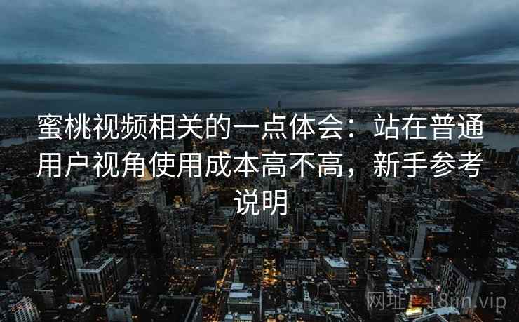 蜜桃视频相关的一点体会:站在普通用户视角使用成本高不高,新手参考说明 蜜桃视频相关的一点体会:站在普通用户视角使用成本高不高,新手参考说明