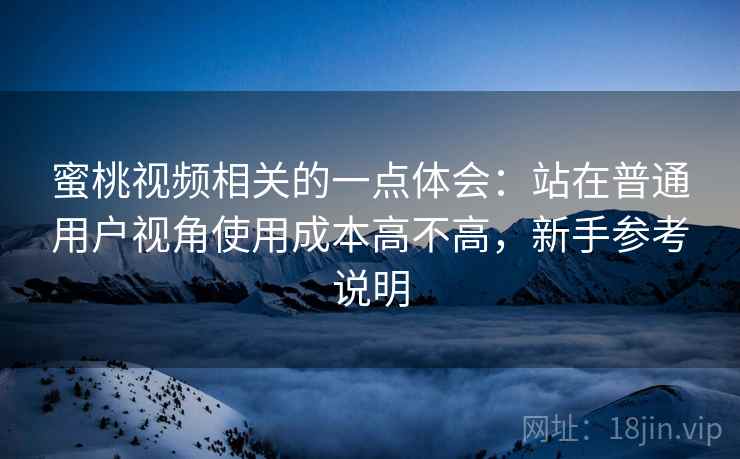 蜜桃视频相关的一点体会:站在普通用户视角使用成本高不高,新手参考说明 蜜桃视频相关的一点体会:站在普通用户视角使用成本高不高,新手参考说明