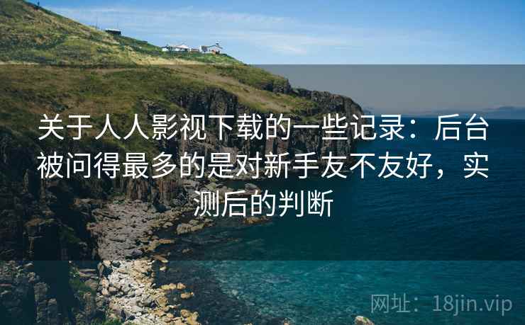 关于人人影视下载的一些记录:后台被问得最多的是对新手友不友好,实测后的判断 关于人人影视下载的一些记录:后台被问得最多的是对新手友不友好,实测后的判断