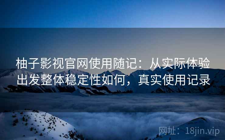 柚子影视官网使用随记：从实际体验出发整体稳定性如何，真实使用记录