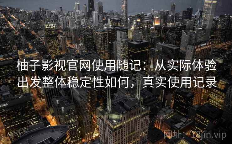柚子影视官网使用随记：从实际体验出发整体稳定性如何，真实使用记录